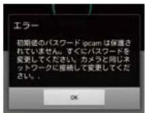 エラー 初期値のパスワード ipcam は保護されていません。すぐにパスワードを変更してください。カメラと同じネットワークに接続して変更してください。 OK