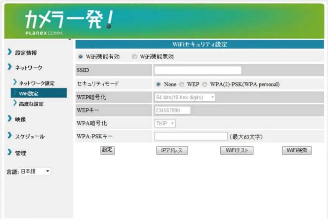 カメラ発! PLANEX COMM. 設定情報 ネットワーク ネットワーク設定 WiF設定 高度な設定 映像 スケジュール 管理 言語: 日本語 WiFiセキュリティ設定 WiFi機能有効 WiFi機能無効 SSID セキュリティモード None WEP WPA(2)-PSK(WPA personal) WEP暗号化 64 bits(10 hex digits) WEPキー 234567890 WPA暗号化 TKIP WPA-PSKキー (最大63文字) 設定 IPアドレス WiFiテスト WiFi検索