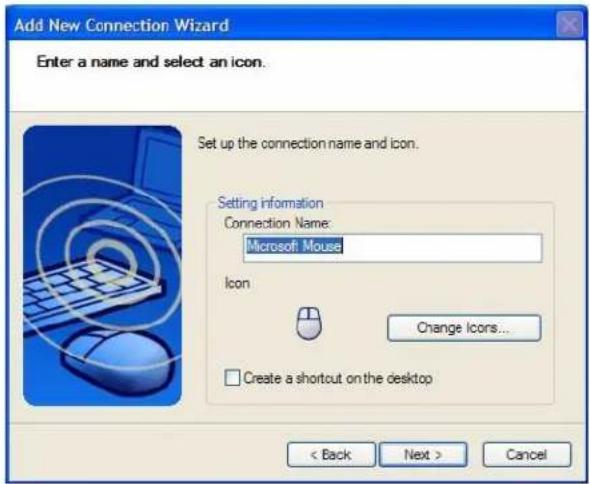 Add New Connection Wizard Enter a name and select an icon. Set up the connection name and icon. Setting information Connection Name: Microsoft: Mouse Icon Change Icons... Create a shortcut on the desktop < Back Next > Cancel