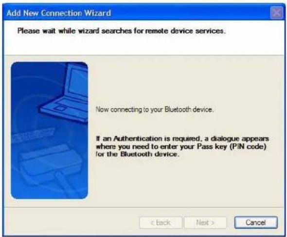 Add New Connection Wizard Please wait while wizard searches for remote device services. Now connecting to your Bluetooth device. If an Authentication is required, a dialogue appears where you need to enter your Pass key (PIN code) for the Bluetooth device. < Back Next > Cancel