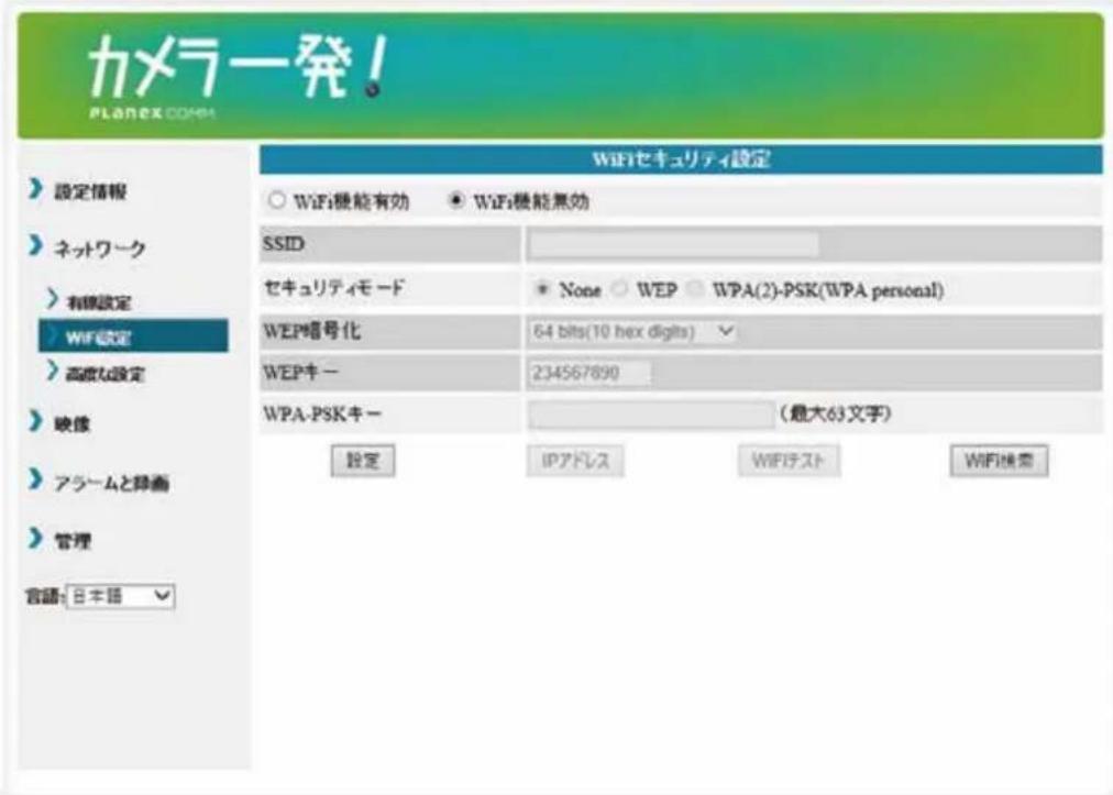 カメラ発! PLANEX.COM 設定情報 ネットワーク 有線設定 WiFi設定 高度な設定 映像 アラームと映画 管理 言語: 日本語 WiFiセキュリティ設定 ○ WiFi機能有効 ● WiFi機能無効 SSID セキュリティモード ● None ○ WEP ○ WPA(2)-PSK(WPA personal) WEP暗号化 64 bits(10 hex digits) ✓ WEPキー 234567890 WPA-PSKキー (最大63文字) 設定 IPアドレス WIFIテスト WiFi機密