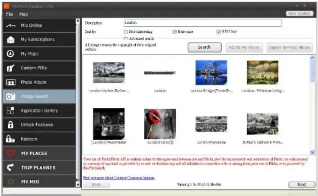 MeMove Desktop 7.08 File Help Mio Online My Subscriptions My Maps Custom POIs Photo Album Image Search Application Gallery Unlock Features Redeem MY PLACES TRIP PLANNER MY MIO Description: London Sort by: ○ Most advertising ○ Refr sure □ 03% Only □ Advanced search All images remain the copyright of their original ethron. Search Add to My Places Import to Photo Album London skyline.Skyline ... London London Bridge(TowerBr... London .Millieslam bridg... [London] Westminster London Icona [1] LondonPanorama St Paul's Cathedral Pim... Tour use of Flatics.Flickr API is entirely subject to the agreement between you and Flatics, also the experiments and restrictions of Flatics; no enforcement or warranty of any kind as powered by us and we discontinue any and all liabilities to conversion with or mixing from your use of Flatics, even powered by Flasir Search. Foot out more about Creative Commons library: Back Visiting 1 to 30 of 31 NewFisk Next