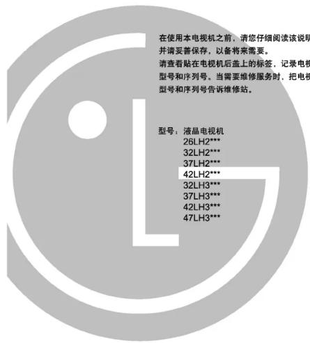 在使用本电视机之前,请您仔细阅读该说明 并请妥善保存,以备将来需要。 请查看贴在电视机后盖上的标签,记录电视 型号和序列号。当需要维修服务时,把电视 型号和序列号告诉维修站。 型号:液晶电视机 26LH2*** 32LH2*** 37LH2*** 42LH2*** 32LH3*** 37LH3*** 42LH3*** 47LH3***