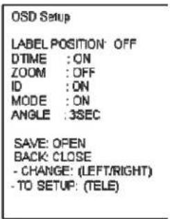 OSD Setup LABEL POSITION: OFF DTIME : ON ZOOM : OFF ID : ON MODE : ON ANGLE : 3SEC SAVE: OPEN BACK: CLOSE - CHANGE: (LEFT/RIGHT) - TO SETUP: (TELE)