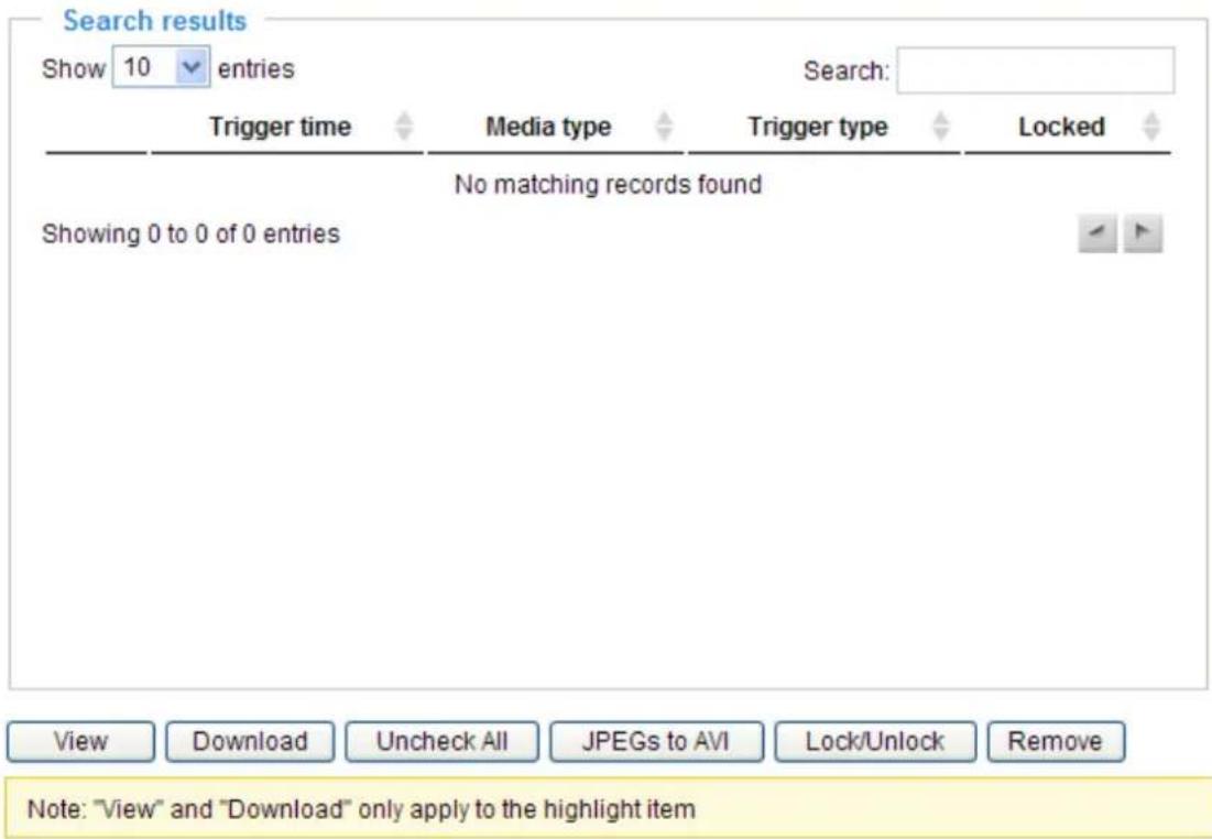 Search results Show 10 entries Search: Trigger time Media type Trigger type Locked No matching records found Showing 0 to 0 of 0 entries View Download Uncheck All JPEGs to AVI Lock/Unlock Remove Note: "View" and "Download" only apply to the highlight item