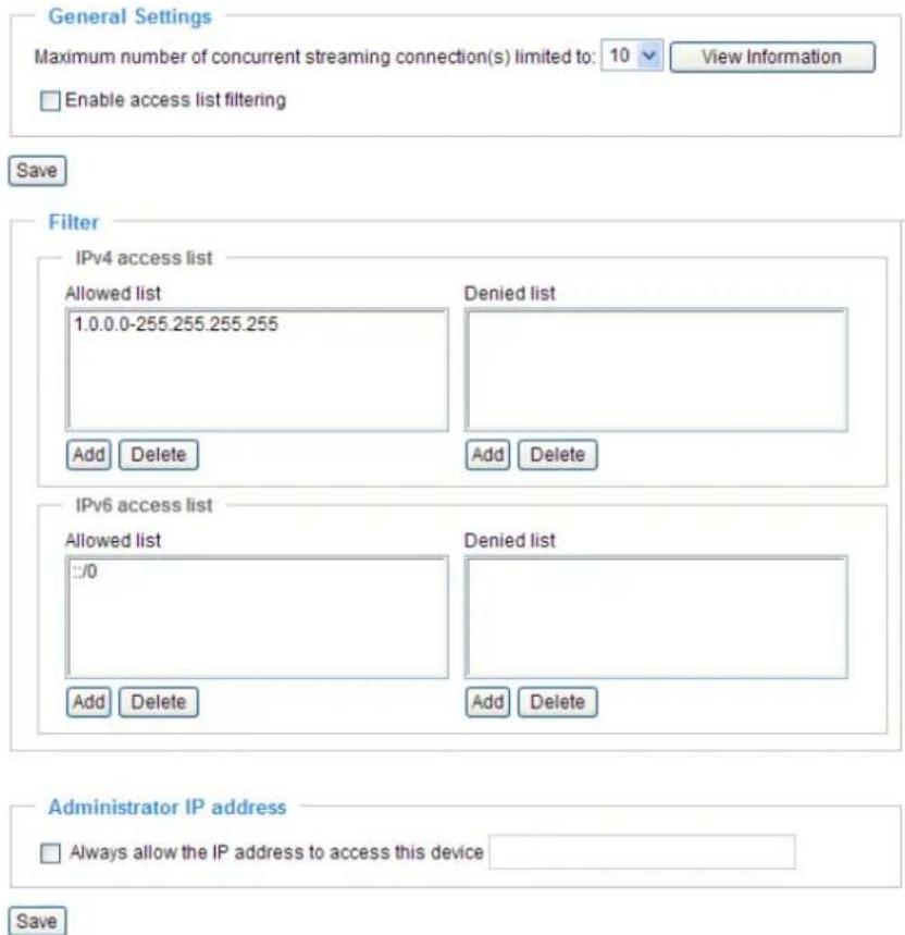General Settings Maximum number of concurrent streaming connection(s) limited to: 10 View Information Enable access list filtering Save Filter IPv4 access list Allowed list 1.0.0.0-255.255.255.255 Add Delete Denied list Add Delete IPv6 access list Allowed list ::/0 Added Delete Denied list Add Delete Administrator IP address Always allow the IP address to access this device Save