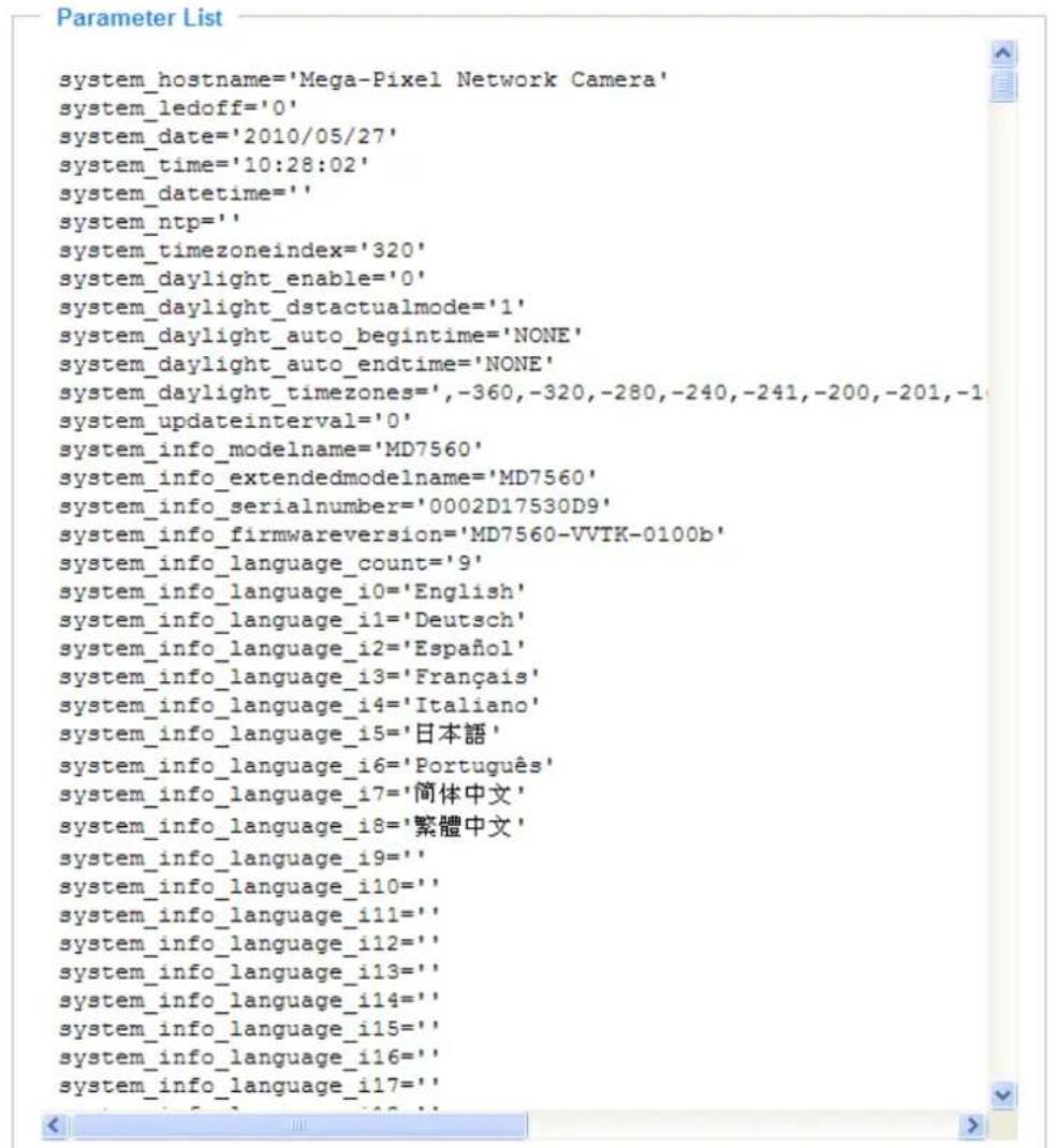system_hostname='Mega-Pixel Network Camera' system_ledoff='0' system_date='2010/05/27' system_time='10:28:02' system_datetime='' system_ntp='' system_timezoneindex='320' system_daylight_enable='0' system_daylight_dstactualmode='1' system_daylight_auto_begintime='NONE' system_daylight_auto_endtime='NONE' system_daylight_timezones=',-360,-320,-280,-240,-241,-200,-201,-1 system_updateinterval='0' system_info_modelname='MD7560' system_info_extendedmodelname='MD7560' system_info_serialnumber='0002D17530D9' system_info_firmwareversion='MD7560-VVTK-0100b' system_info_language_count='9' system_info_language_i0='English' system_info_language_i1='Deutsch' system_info_language_i2='Español' system_info_language_i3='Français' system_info_language_i4='Italiano' system_info_language_i5='日本語' system_info_language_i6='Português' system_info_language_i7='简体中文' system_info_language_i8='繁體中文' system_info_language_i9中美 system_info_language_i10中美 system_info_language_i11中美 system_info_language_i12中美 system_info_language_i13中美 system_info_language_i14中美 system_info_language_i15中美 system_info_language_i16中美 system_info_language_i17中美