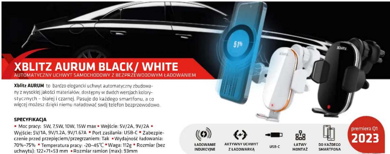 XBLITZ AURUM BLACK/ WHITE AUTOMATYCZNY UCHWYT SAMOCHODOWY Z BEZPRZEWODOWYM ŁADOWANIEM Xblitz AURUM to bardzo elegancki uchwyt automatyczny zbudowa- ny z wysokiej jakości materiałów, dostępny w dwóch wersjach kolory- stycznych - białej i czarnej. Pasuje do każdego smartfonu, a co wiecej możesz dzięki niemu naładować swój telefon bezprzewodowo. SPECYFIKACJA ■ Moc pracy: 5W, 7,5W, 10W, 15W max ■ Wejście: 5V/2A, 9V/2A ■ Wyjście: 5V/1A, 9V/1.2A, 9V/1.67A ■ Port zasilania: USB-C ■ Zabezpie- czenie przed przepięciem/przegrzaniem: Tak ■ Wydajność ładowania: 70%~75% ■ Temperatura pracy: -20~45°C ■ Waga: 112g ■ Rozmiar (bez uchwytu): 122×71×53 mm ■ Rozmiar ramion (max): 93mm ŁADOWANIE INDUKCYJNE AKTYWNY UCHWYT Z ŁADOWARKA USB-C ŁATWY MONTAŻ DO KAŻDEGO SMARTFONA premiera Q1 2023