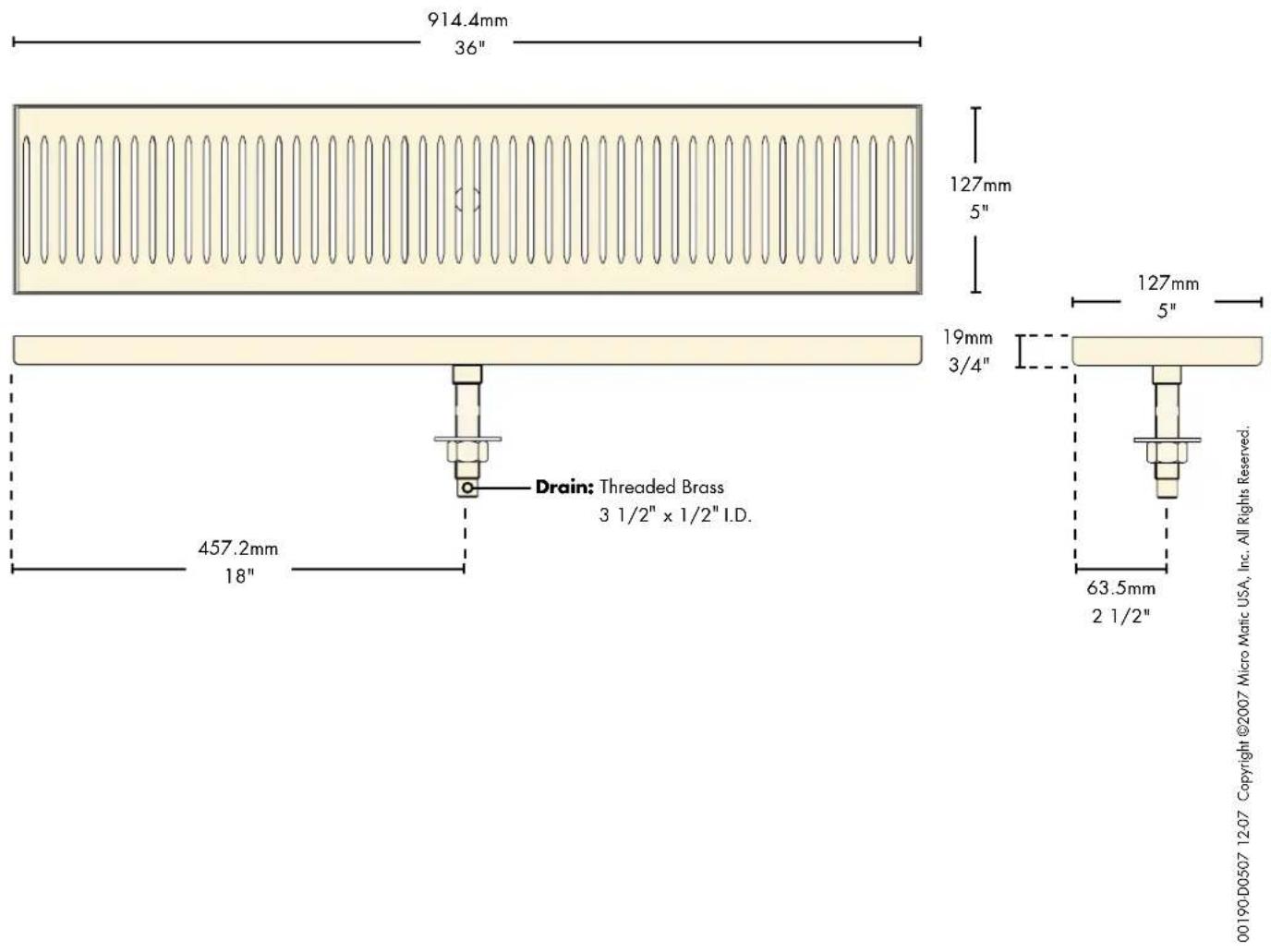 914.4mm 36" 127mm 5" 19mm 3/4" Drain: Threaded Brass 3 1/2" x 1/2" I.D. 457.2mm 18" 63.5mm 2 1/2" 00190 D0507 12-07 Copyright ©2007 Micro Matic USA, Inc. All Rights Reserved.