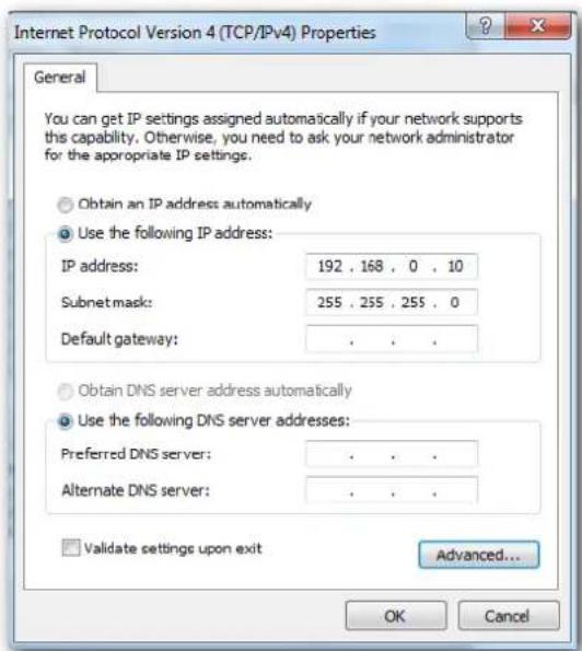 Internet Protocol Version 4 (TCP/Pv4) Properties General You can get IP settings assigned automatically if your network supports this capability. Otherwise, you need to ask your network administrator for the appropriate IP settings. Obtain an IP address automatically Use the following IP address: IP address: 192 , 168 , 0 , 10 Subnet mask: 255 , 255 , 255 , 0 Default gateway: . Obtain DNS server address automatically Use the following DNS server addresses: Preferred DNS server: . Alternate DNS server: . Validate settings upon exit Advanced... OK Cancel