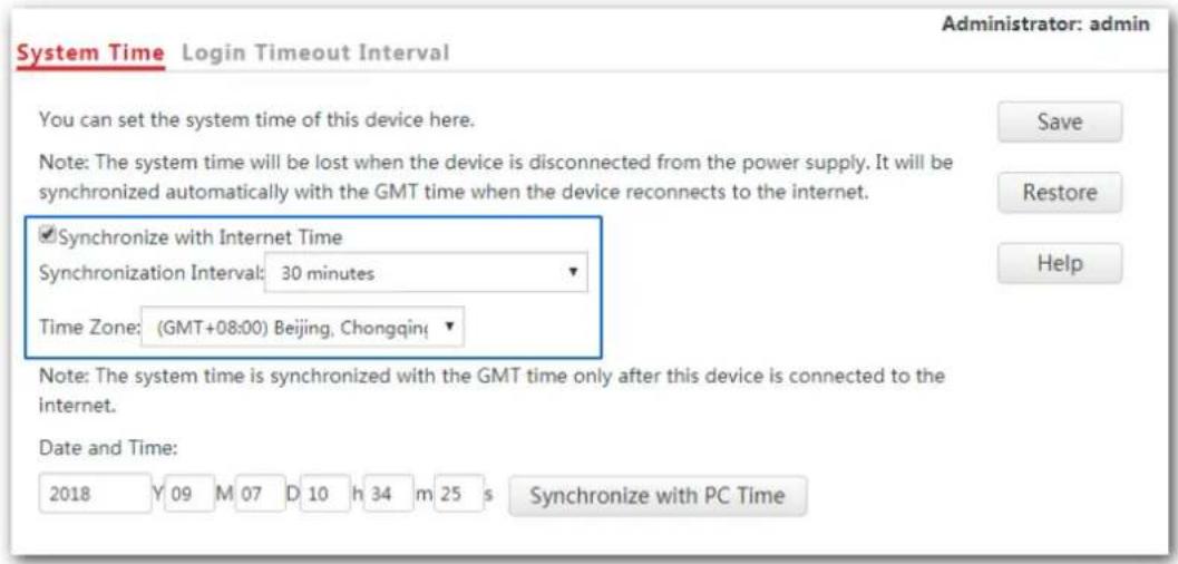 System Time Login Timeout Interval You can set the system time of this device here. Note: The system time will be lost when the device is disconnected from the power supply. It will be synchronized automatically with the GMT time when the device reconnects to the internet. ✓Synchronize with Internet Time Synchronization Interval: 30 minutes Time Zone: (GMT+08:00) Beijing, Chongqin Note: The system time is synchronized with the GMT time only after this device is connected to the internet. Date and Time: 2018 Y 09 M 07 D 10 h 34 m 25 s Synchronize with PC Time Administrator: admin Save Restore Help