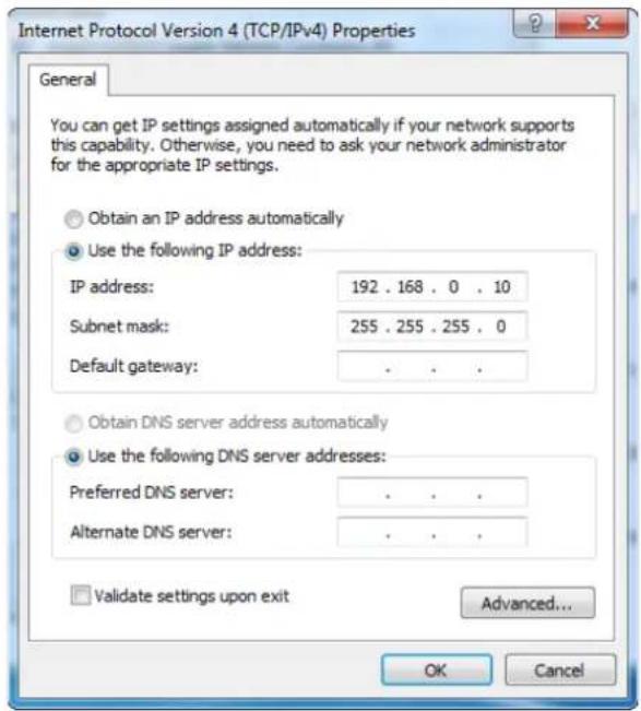 Internet Protocol Version 4 (TCP/IPv4) Properties General You can get IP settings assigned automatically if your network supports this capability. Otherwise, you need to ask your network administrator for the appropriate IP settings. Obtain an IP address automatically Use the following IP address: IP address: 192 . 168 . 0 . 10 Subnet mask: 255 . 255 . 255 . 0 Default gateway: . Obtain DNS server address automatically Use the following DNS server addresses: Preferred DNS server: . Alternate DNS server: . Validate settings upon exit Advanced... OK Cancel