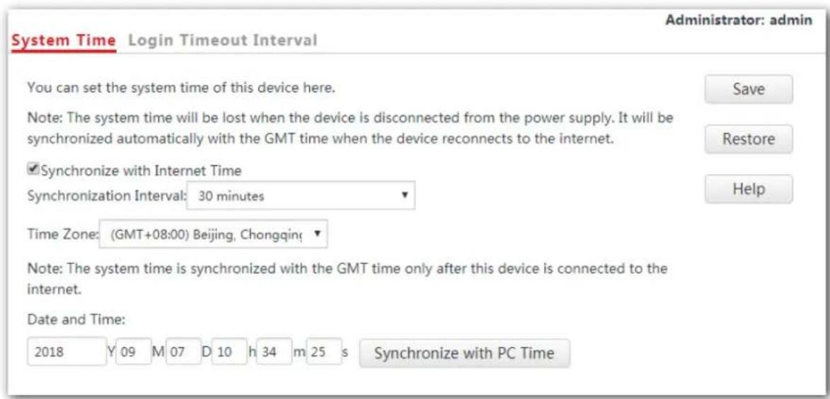 System Time Login Timeout Interval You can set the system time of this device here. Note: The system time will be lost when the device is disconnected from the power supply. It will be synchronized automatically with the GMT time when the device reconnects to the internet. ✓Synchronize with Internet Time Synchronization Interval: 30 minutes Time Zone: (GMT+08:00) Beijing, Chongqin Note: The system time is synchronized with the GMT time only after this device is connected to the internet. Date and Time: 2018 Y 09 M 07 D 10 h 34 m 25 s Synchronize with PC Time Administrator: admin Save Restore Help