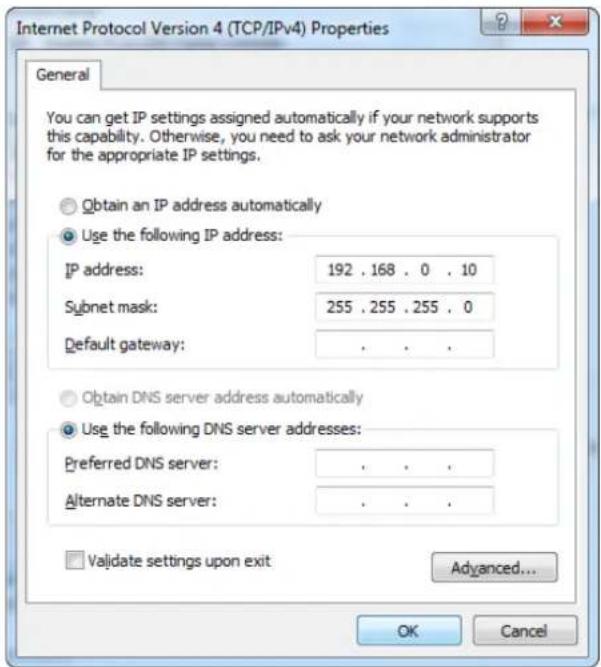 Internet Protocol Version 4 (TCP/IPv4) Properties General You can get IP settings assigned automatically if your network supports this capability. Otherwise, you need to ask your network administrator for the appropriate IP settings. Obtain an IP address automatically Use the following IP address: IP address: 192 . 168 . 0 . 10 Subnet mask: 255 . 255 . 255 . 0 Default gateway: . Obtain DNS server address automatically Use the following DNS server addresses: Preferred DNS server: . Alternate DNS server: . Validate settings upon exit Advanced... OK Cancel