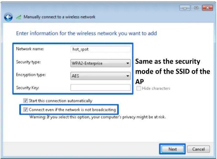 Manually connect to a wireless network Enter information for the wireless network you want to add Network name: hot_spot Security type: WPA2-Enterprise Encryption type: AES Security Key: Same as the security mode of the SSID of the AP Hide characters Start this connection automatically Connect even if the network is not broadcasting Warning: If you select this option, your computer's privacy might be at risk. Next Cancel