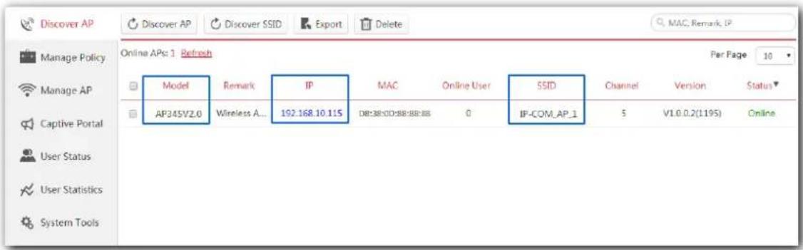 Discover AP Discover AP Discover SSID Export Delete MAC, Remark, IP Manage Policy Manage AP Captive Portal User Status User Statistics System Tools Online APs: 1 Refresh Per Page 10 Model Remark IP MAC Online User SSID Channel Version Status▼ AP345V2.0 Wireless A... 192.168.10.115 DB:38:00:88:88:88 0 IP-COM_AP_1 5 V1.0.0.2(1195) Online