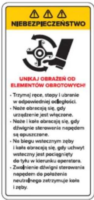 NIEBEZPIECZEŃSTWO UNIKAJ OBRAŻEŃ OD ELEMENTÓW OBROTOWYCH! • Trzymaj ręce, stopy i ubranie w odpowiedniej odległości. • Noże obracają się, gdy urządzenie jest włączone. • Noże i koła obracają się, gdy dźwignie sterowania napędem są opuszczone. • Na biegu wstecznym zęby i koła obracają się, gdy uchwyt wsteczny jest pociągnięty do tyłu w kierunku operatora. • Zwałnienie dźwigni sterowania napędem do położenia neutralnego zatrzymuje koła i zęby.