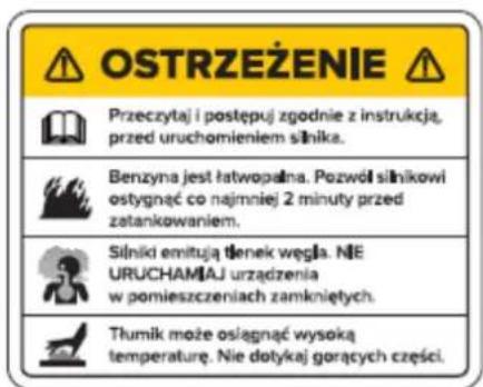 OSTRZEŻENIE Przeczytaj i postępuj zgodnie z instrukcją, przed uruchomieniem silnika. Benzyna jest łatwopalna. Pozwój silnikowi ostygnąć co najmniej 2 minuty przed zatankowaniem. Silniki emitują denek węgla. NE URUCHAMIAJ urządzenia w pomieszczeniach zamkniętych. Tłumik może osłągnąć wysoką temperaturę. Nie dotykaj gorących części.