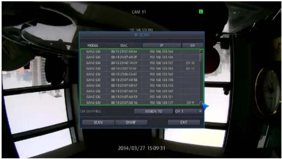 CAM 11 192.168.173.193 IP SCAN MODEL MAC IP CH GANZ GXI 00 13:23:07:AB 64 192.168.123.164 GANZ GXI 00 13:23:07:AB 2F 192.168.123.126 GANZ GXI 00 13:23:A0 1A:07 192.168.123.127 CH 10 GANZ GXI 00 13:23:07:77:6F 192.168.123.103 CH 11 GANZ GXI 00 13:23:06:C6:47 192.168.123.162 GANZ GXI 00 13:23:07:AB 58 192.168.123.198 GANZ GXI 00 13:23:07:AB 47 192.168.123.193 GANZ GXI 00 13:23:07:AB 31 192.168.123.107 GANZ GXI 00 13:23:07:AB 53 192.168.123.121 GANZ GXI 00 13:23:07:AB 16 192.168.123.117 CH 9 CH NAVRIPING ASSIGN TO CH 1 SCAN ONVIF EXIT 2014/03/27 15:09:31