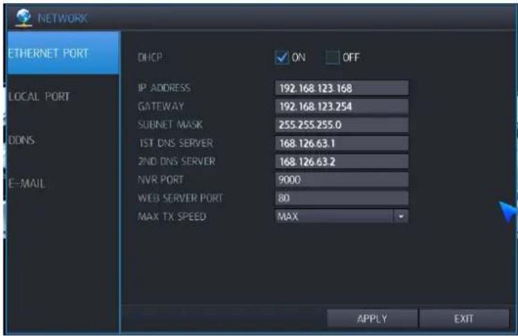 NETWORK ETHERNET PORT DHCP ON OFF IP ADDRESS 192.168 123.168 GATEWAY 192.168 123.254 SUBNET MASK 255.255.255.0 1ST DNS SERVER 168.126.63.1 2ND DNS SERVER 168.126.63.2 NVR PORT 9000 WEB SERVER PORT 80 MAX TX SPEED MAX APPLY EXIT