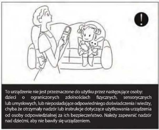 To urządzenie nie jest przeznaczone do użytku przez następujące osoby: dzieci o ograniczonych zdolnościach fizycznych, sensorycznych lub umysłowych, lub nieposiadające odpowiedniego doświadczenia i wiedzy, chyba że otrzymały nadzór lub instrukcje dotyczące użytkowania urządzenia od osoby odpowiedzialnej za ich bezpieczeństwo. Należy zapewnić nadzór nad dziećmi, aby nie bawiły się urządzeniem.