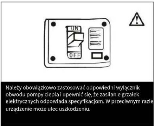 Należy obowiązkowo zastosować odpowiedni wyłącznik obwodu pompy ciepła i upewnić się, że zasilanie grzałek elektrycznych odpowiada specyfikacjom. W przeciwnym razie urządzenie może ulec uszkodzeniu.