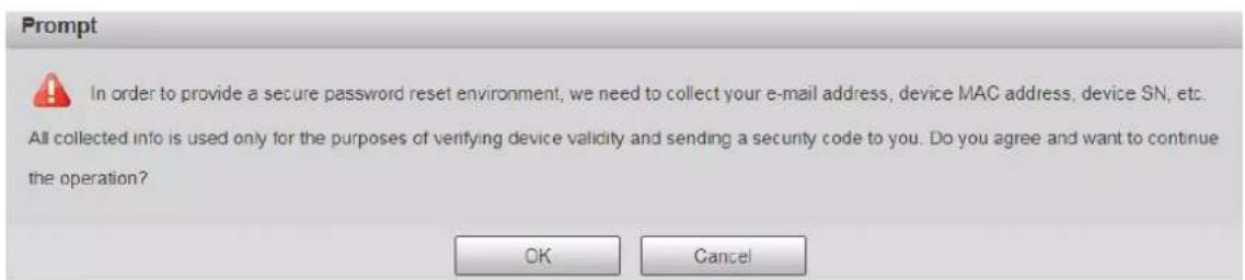 Prompt In order to provide a secure password reset environment, we need to collect your e-mail address, device MAC address, device SN, etc. All collected info is used only for the purposes of verifying device validity and sending a security code to you. Do you agree and want to continue the operation? OK Cancel