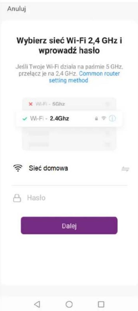 Anuluj Wybierz sieć Wi-Fi 2,4 GHz i wprowadź hasło Jeśli Twoje Wi-Fi działa na paśmie 5 GHz. przełącz je na 2,4 GHz. Common router setting method × Wi-Fi - 5Ghz ✓ Wi-Fi - 2.4Ghz Sieć domowa Hasło Dalej