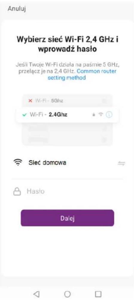 Anuluj Wybierz sieć Wi-Fi 2,4 GHz i wprowadź hasło Jeśli Twoje Wi-Fi działa na paśmie 5 GHz, przelącz je na 2,4 GHz. Common router setting method × Wi-Fi - 5Ghz ✓ Wi-Fi - 2.4Ghz Sieć domowa Hasło Dalej