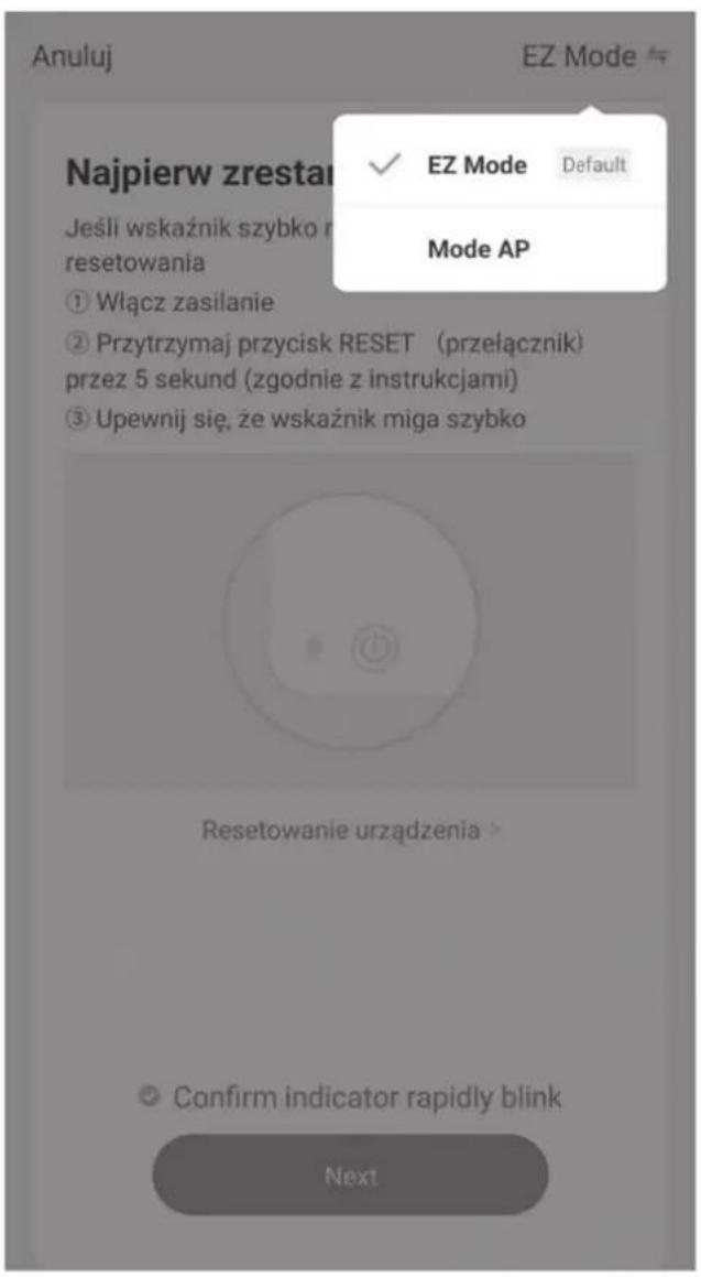 Anuluj EZ Mode Najpierw zrestar Jeśli wskaźnik szybko r resetowania ① Włącz zasilanie ② Przytrzymaj przycisk RESET (przełącznik) przez 5 sekund (zgodnie z instrukcjami) ③ Upewnij się, że wskaźnik miga szybko Resetowanie urządzenia > Confirm indicator rapidly blink Next EZ Mode Default Mode AP