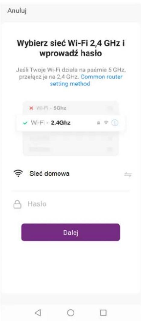 Anuluj Wybierz sieć Wi-Fi 2,4 GHz i wprowadź hasło Jeśli Twoje Wi-Fi działa na paémie 5 GHz, przełącz je na 2,4 GHz. Common router setting method × WiFi - 5Ghz ✓ WiFi - 2.4Ghz Sieć domowa Hasło Dalej