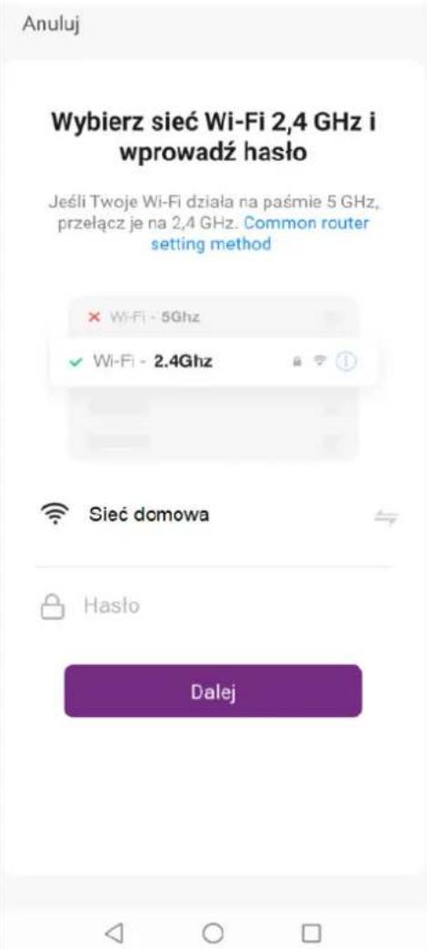 Anuluj Wybierz sieć Wi-Fi 2,4 GHz i wprowadź hasło Jeśli Twoje Wi-Fi działa na paśmie 5 GHz, przełącz je na 2,4 GHz. Common router setting method × Wi-Fi - 5Ghz ✓ Wi-Fi - 2.4Ghz Sieć domowa Hasło Dalej