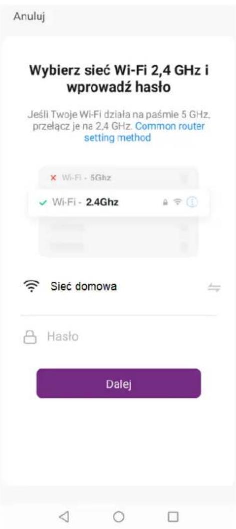 Anuluj Wybierz sieć Wi-Fi 2,4 GHz i wprowadź hasło Jeśli Twoje Wi-Fi działa na paśmie 5 GHz. przełącz je na 2,4 GHz. Common router setting method × Wi-Fi - 5Ghz ✓ Wi-Fi - 2.4Ghz Sieć domowa Hasło Dalej
