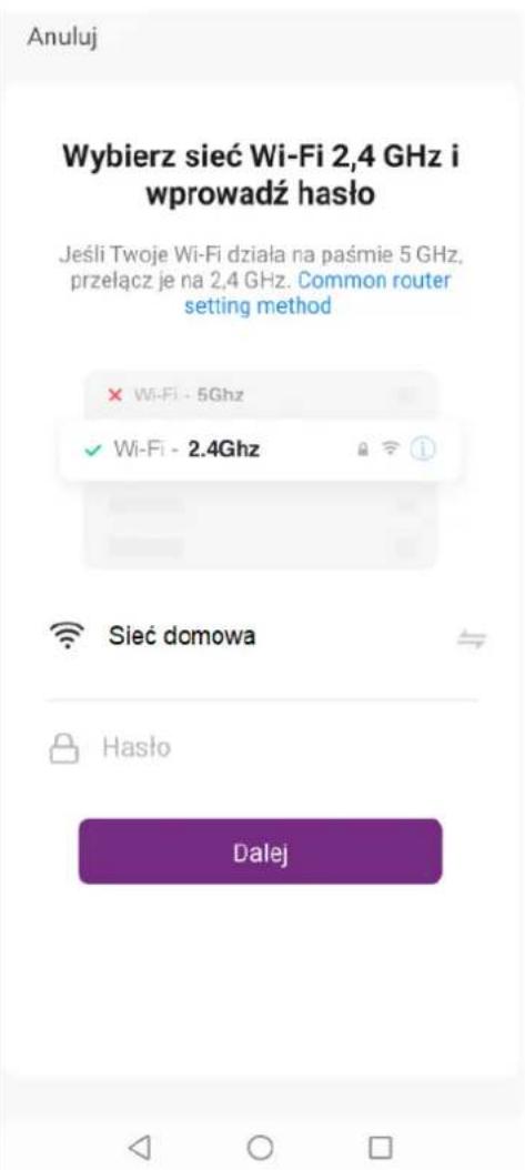 Anuluj Wybierz sieć Wi-Fi 2,4 GHz i wprowadź hasło Jeśli Twoje Wi-Fi działa na paśmie 5 GHz, przełącz je na 2,4 GHz. Common router setting method × Wi-Fi - 5Ghz ✓ Wi-Fi - 2.4Ghz Sieć domowa Hasło Dalej