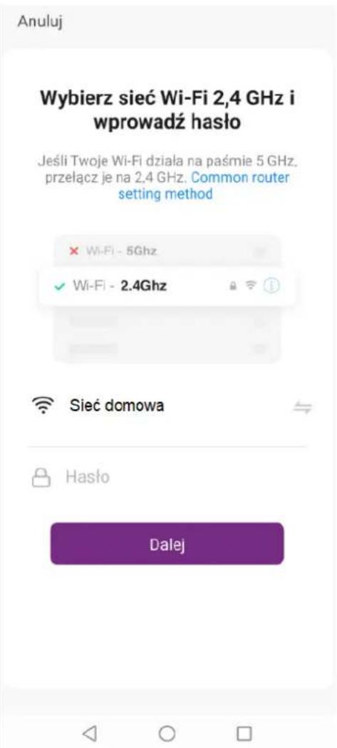 Anuluj Wybierz sieć Wi-Fi 2,4 GHz i wprowadź hasło Jeśli Twoje Wi-Fi działa na paśmie 5 GHz. przełącz je na 2,4 GHz. Common router setting method × Wi-Fi - 5Ghz ✓ Wi-Fi - 2.4Ghz Sieć domowa Hasło Dalej