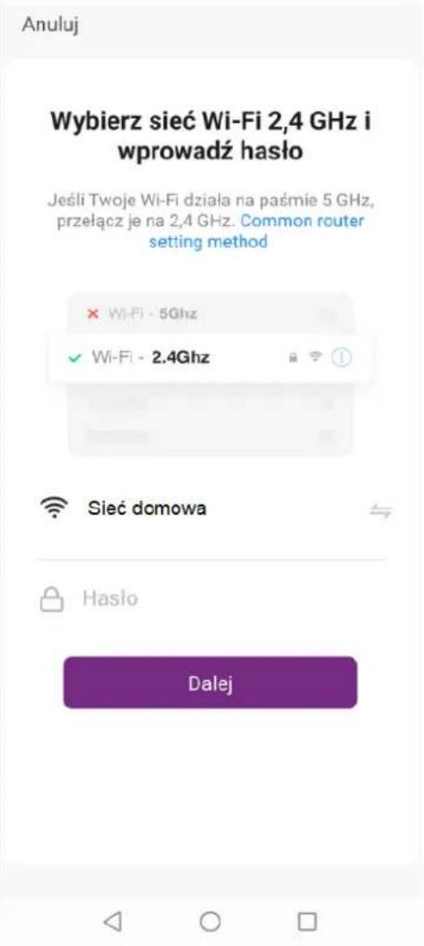 Anuluj Wybierz sieć Wi-Fi 2,4 GHz i wprowadź hasło Jeśli Twoje Wi-Fi działa na paśmie 5 GHz, przełącz je na 2,4 GHz. Common router setting method × Wi-Fi - 5Ghz ✓ Wi-Fi - 2.4Ghz Sieć domowa Hasło Dalej