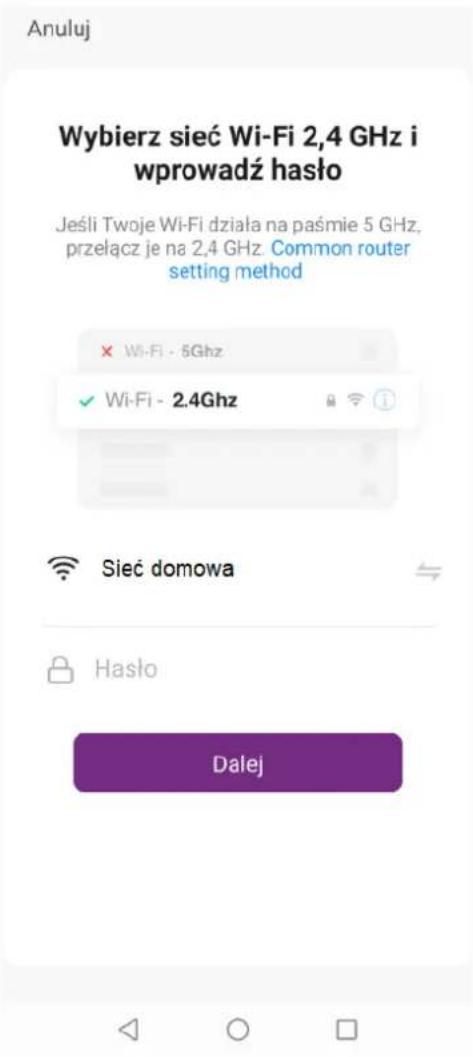 Anuluj Wybierz sieć Wi-Fi 2,4 GHz i wprowadź hasło Jeśli Twoje Wi-Fi działa na paśmie 5 GHz, przełącz je na 2,4 GHz Common router setting method × Wi-Fi - 5Ghz ✓ Wi-Fi - 2.4Ghz Sieć domowa Hasło Dalej