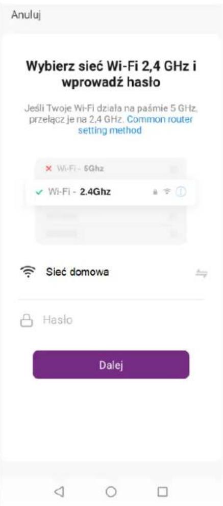 Anuluj Wybierz sieć Wi-Fi 2,4 GHz i wprowadź hasło Jeśli Twoje Wi-Fi działa na paśmie 5 GHz, przełącz je na 2,4 GHz. Common router setting method × Wi-Fi - 5Ghz ✓ Wi-Fi - 2.4Ghz Sieć domowa Hasło Dalej