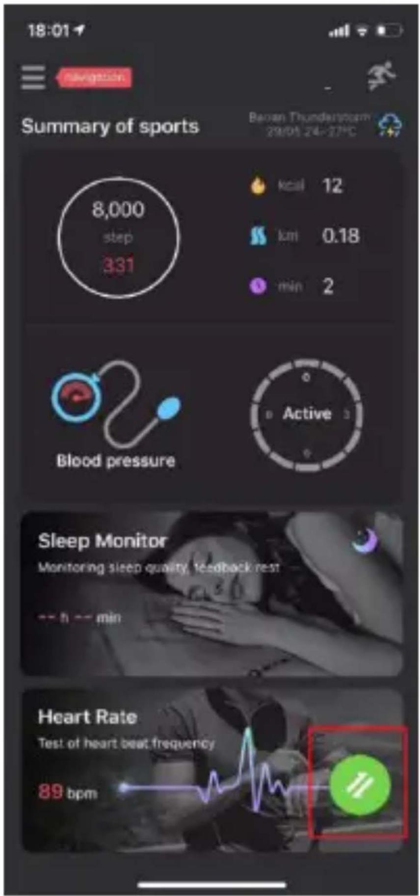 18:01 Navigation Summary of sports Benan Thunderstorm 29/01 24-27°C 8,000 step 331 kcal 12 km 0.18 min 2 Blood pressure Active Sleep Monitor Monitoring sleep quality, feedback rest -- h -- min Heart Rate Test of heart beat frequency 89 bpm