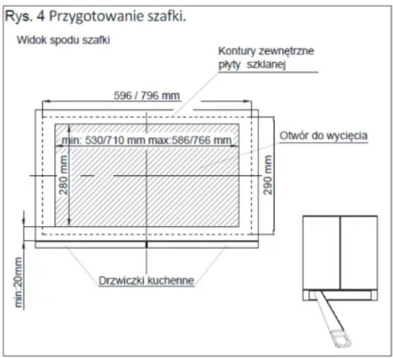 Rys. 4 Przygotowanie szafki. Widok spodu szafki Kontury zewnętrzne płyty szklanej 596 / 796 mm Otwór do wycięcia min: 530/7 10 mm max: 586/766 mm 280 mm 290 mm min: 20mm Drzwiczki kuchenne