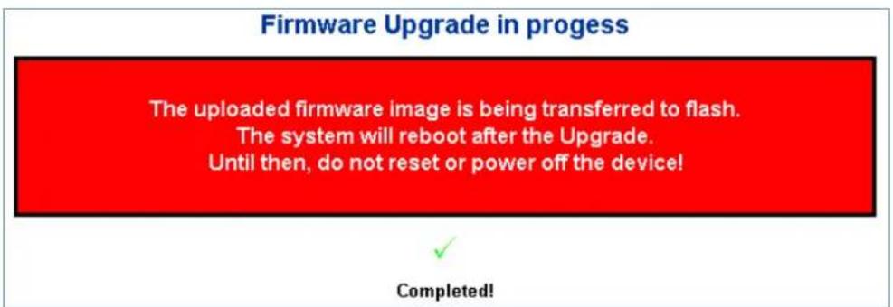 Firmware Upgrade in progress The uploaded firmware image is being transferred to flash. The system will reboot after the Upgrade. Until then, do not reset or power off the device! Completed!
