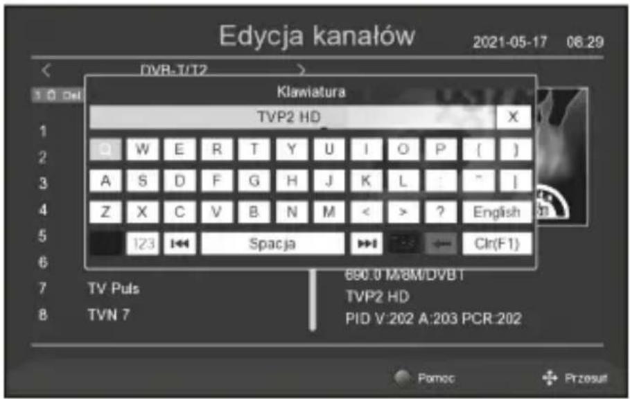 Edycja kanałów 2021-05-17 06:29 DVB-T/T2 > Klawiatura TVP2 HD X O W E R T Y U I O P [ ] A S D F G H J K L : ~ I Z X C V B N M < > ? English 123 Spacja Clr(F1) TV Puls 690.0 M/8M/DVBT TVP2 HD 8 TVN 7 PID V:202 A:203 PCR:202 Pomoc Przesut