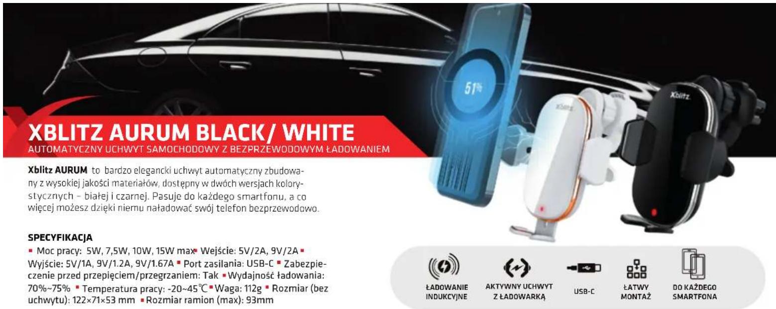 XBLITZ AURUM BLACK/ WHITE AUTOMATYCZNY UCHWYT SAMOCHODOWY Z BEZPRZEWODOWYM ŁADOWANIEM Xblitz AURUM to bardzo elegancki uchwyt automatyczny zbudowa- ny z wysokiej jakości materiałów, dostępny w dwóch wersjach kolory- stycznych - białej i czarnej. Pasuje do każdego smartfonu, a co wiecej możesz dzięki niemu naładować swój telefon bezprzewodowo. SPECYFIKACJA ■ Moc pracy: 5W, 7,5W, 10W, 15W max ■ Wejście: 5V/2A, 9V/2A ■ Wyjście: 5V/1A, 9V/1.2A, 9V/1.67A ■ Port zasilania: USB-C ■ Zabezpie- czenie przed przepięciem/przegrzaniem: Tak ■ Wydajność ładowania: 70%~75% ■ Temperatura pracy: -20~45°C ■ Waga: 112g ■ Rozmiar (bez uchwytu): 122×71×53 mm ■ Rozmiar ramion (max): 93mm ŁADOWANIE INDUKCYJNE AKTYWNY UCHWYT Z ŁADOWARKA USB-C ŁATWY MONTAŻ DO KAŻDEGO SMARTFONA