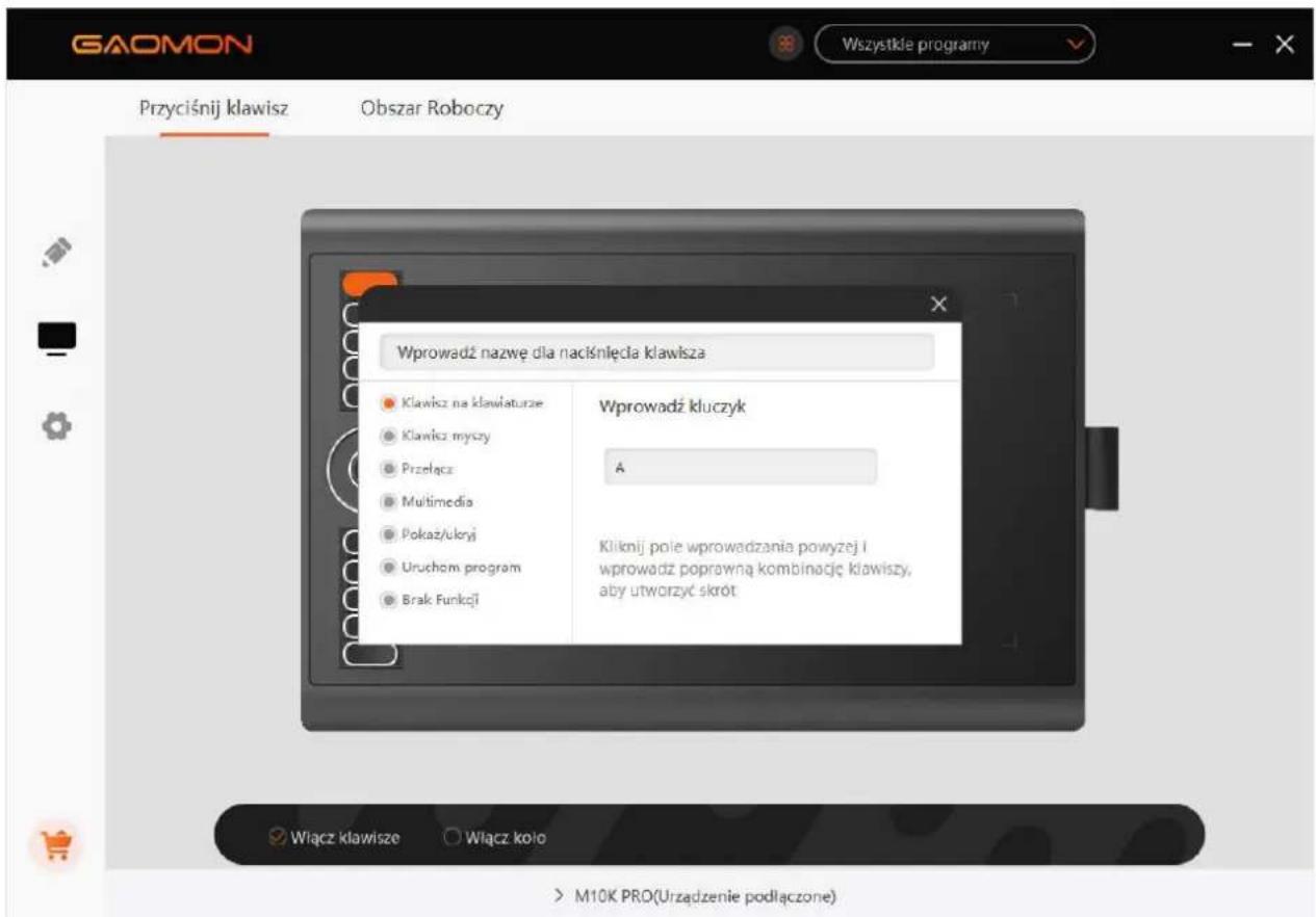 GAOMON Wszystkie programny Przyciśnij klawisz Obszar Roboczy Wprowadź nazwę dla naciśnięcia klawisza Klawisz na klawiaturze Klawicz myszy Przełącz Multimedia Pokaz/ukrj Uruchom program Brak Funkcji Wprowadź kluczyk A Kliknij pole wprowadzania powyżej i wprowadź poprowną kombinację klawiszy, aby utworzyć skrót Wiącz klawisze Włącz koło M10K PRO(Urzadzenie podłączone)