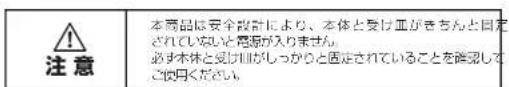 注意 本商品は安全設計により、本体と受け皿がきちんと固定されていないと電源が入りません。 必ず本体と受け皿がしっかりと固定されていることを確認してください。