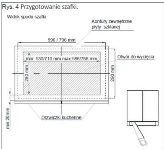 Rys. 4 Przygotowanie szafki. Widok spodu szafki 596 / 796 mm Kontury zewnętrzne płyty szklanej Otwór do wycięcia min: 530/710 mm max: 586/766 mm 280 mm 290 mm Drzwiczki kuchenne min: 20mm