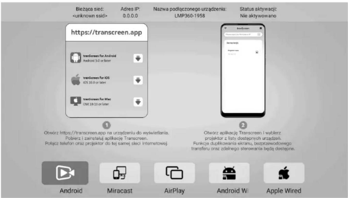 Bieżąca sieć: Adres IP: 0.0.0.0 Nazwa podłączonego urządzenia: LMP360-1958 Status aktywacji: Nie aktywowano https://transcreen.app tranScreen for Android Android 5.0 or later tranScreen for iOS iOS 10.0 or later tranScreen for Mac OSK 10.13 or later Otwórz https://transcreen.app na urządzeniu do wyświetlania. Pobierz i zainstaluj aplikację Transcreen. Połącz telefon oraz projektor do tej samej sieci internetowej Otwórz aplikację Transcreen i wybierz projektor z listy dostępnych urządzeń. Funkcje duplikowania ekranu, bezprzewodowego transferu oraz zdelnego sterowania będą dostępne. Android Miracast AirPlay Android Wi Apple Wired