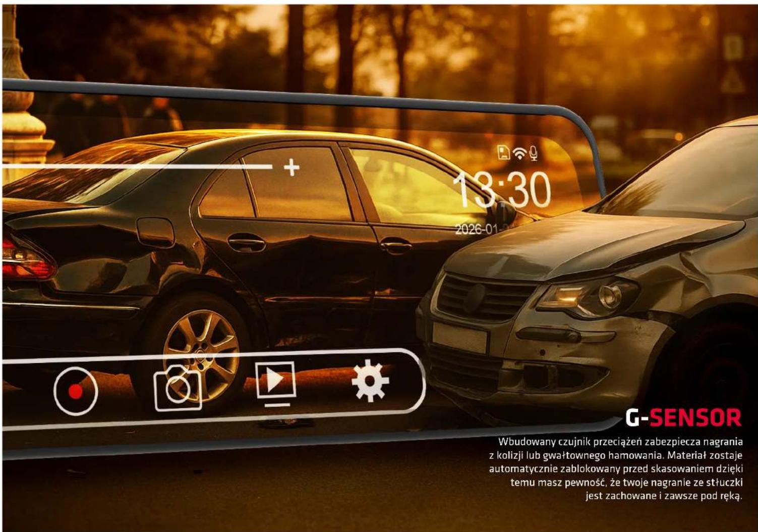 13:30 2026-01 G-SENSOR Wbudowany czujnik przeciążeń zabezpiecza nagrania z kolizji lub gwałtownego hamowania. Materiał zostaje automatycznie zablokowany przed skasowaniem dzięki temu masz pewność, że twoje nagranie ze stłuczki jest zachowane i zawsze pod ręką.