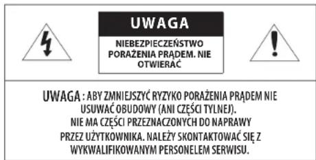 UWAGA NIEBEZPIECZEŃSTWO PORAŻENIA PRAŁEM. NIE OTWIERĄC UWAGA : ABY ZMNIEJSZYĆ RYZYKO PORAŻENIA PRAŁEM NIE USUWAĆ OBUDOWY (ANI CZĘŚCI TYLNEI). NIE MA CZĘŚCI PRZEZNACZONYCH DO NAPRAWY PRZEZ UŻYTKOWNIKA. NAŁĘŻY SKONTAKTOWAĆ SIĘ Z WYKWALIFIKOWANYM PERSONELEM SERWISU.