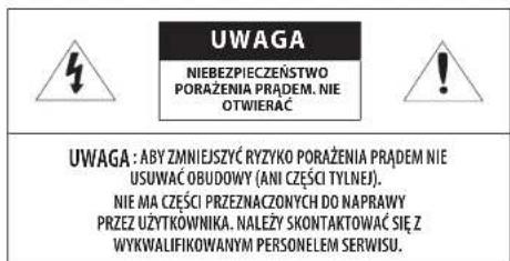 UWAGA NIEBEZPIECZEŃSTWO PORAŻENIA PRADEM. NIE OTWIERĄC UWAGA : ABY ZMNIEJSZYĆ RYZYKO PORAŻENIA PRADEM NIE USUWAĆ OBUDOWY (ANI CZĘŚCI TYLNEJ). NIE MA CZĘŚCI PRZEZNACZONYCH DO NAPRAWY PRZEZ UŻYTKOWNIKA. NAŁEŻY SKONTAKTOWAĆ SIĘ Z WYKWALIFIKOWANYM PERSONELEM SERWISU.
